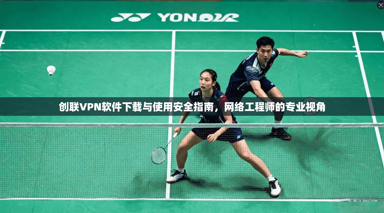 创联VPN软件下载与使用安全指南，网络工程师的专业视角