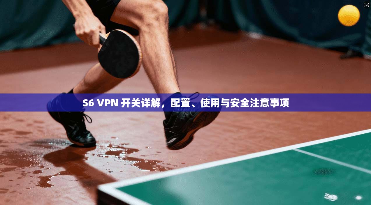 S6 VPN 开关详解，配置、使用与安全注意事项
