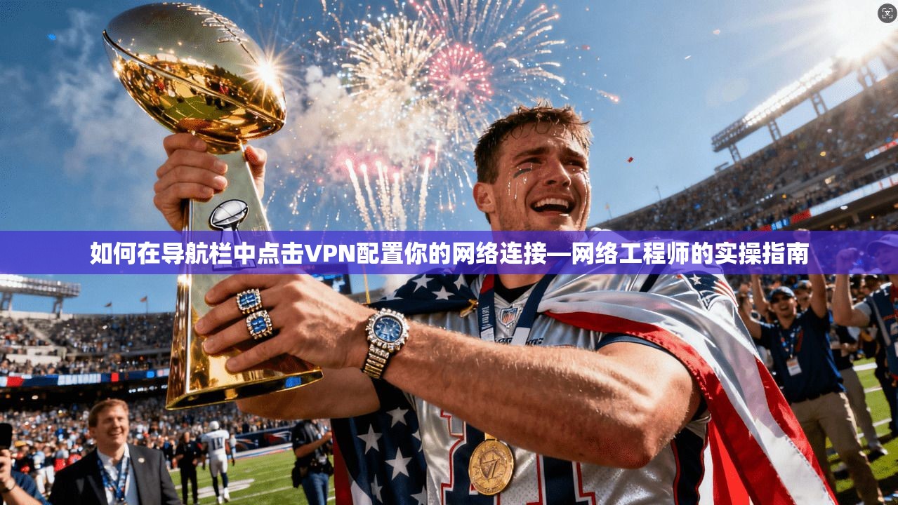 如何在导航栏中点击VPN配置你的网络连接—网络工程师的实操指南