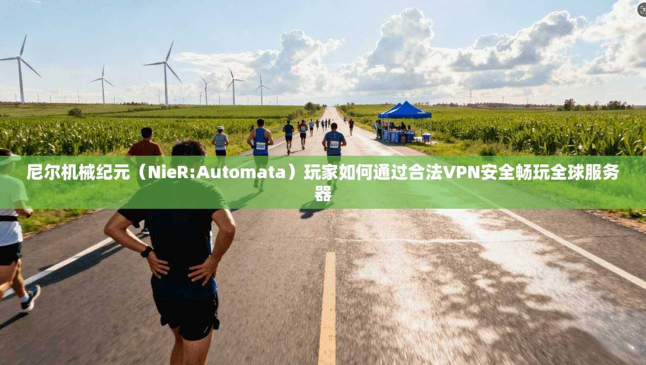 尼尔机械纪元（NieR:Automata）玩家如何通过合法VPN安全畅玩全球服务器