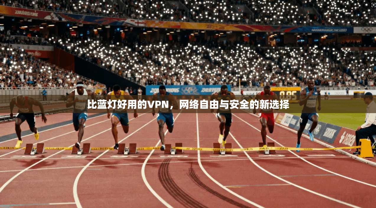 比蓝灯好用的VPN，网络自由与安全的新选择