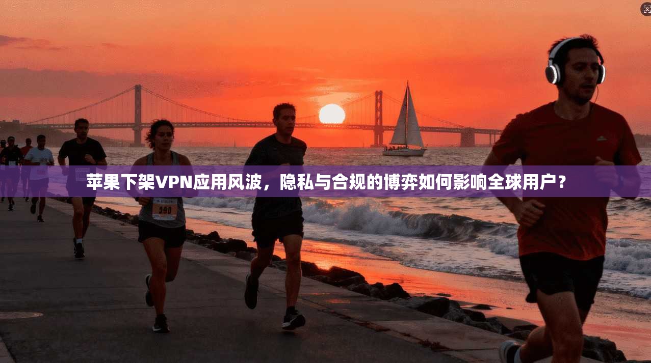 苹果下架VPN应用风波，隐私与合规的博弈如何影响全球用户？