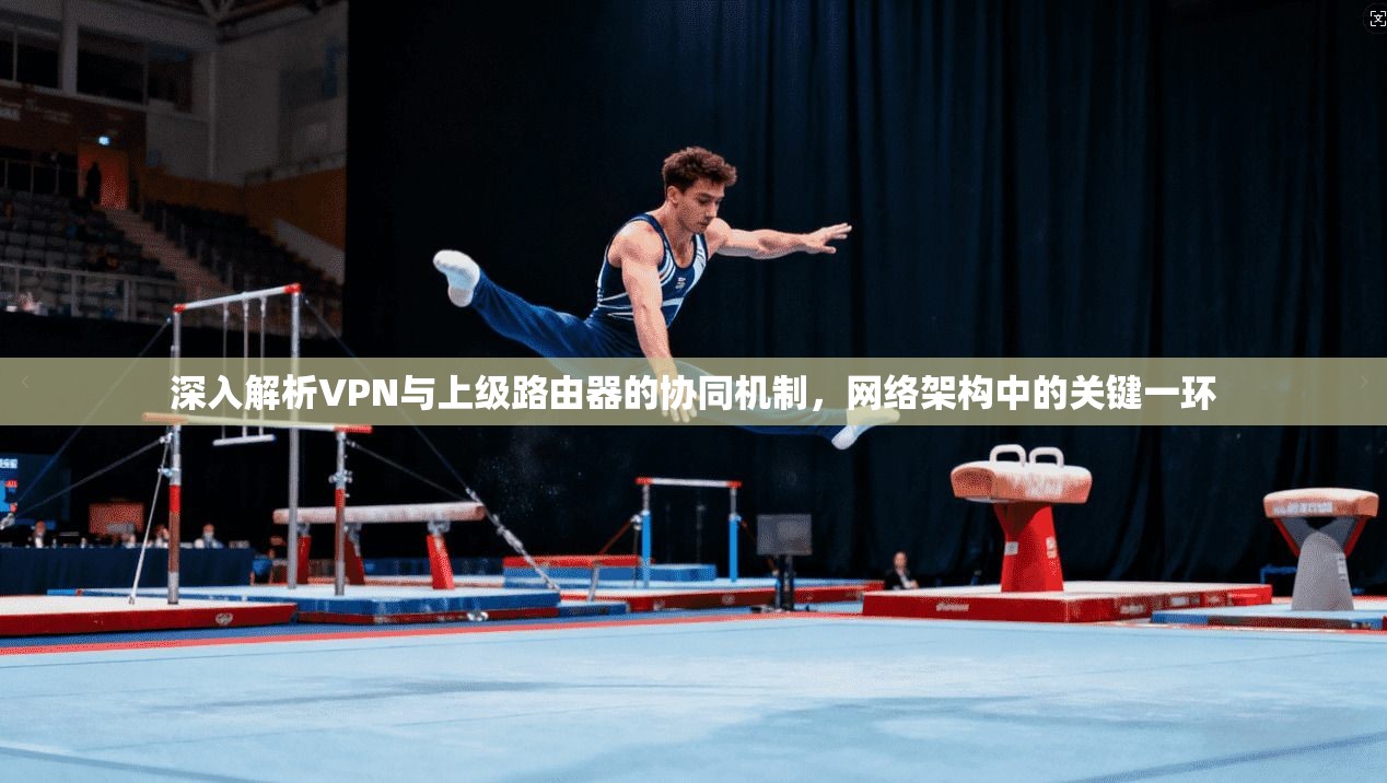 深入解析VPN与上级路由器的协同机制，网络架构中的关键一环