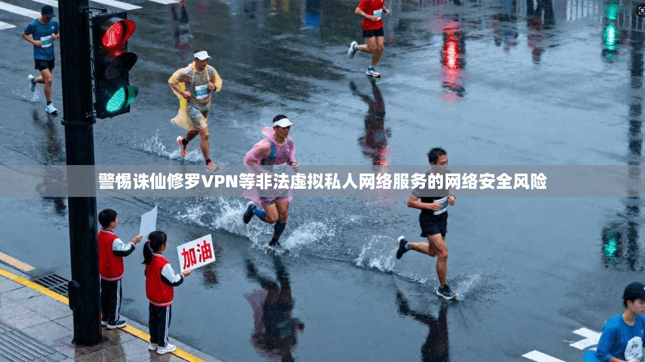 警惕诛仙修罗VPN等非法虚拟私人网络服务的网络安全风险