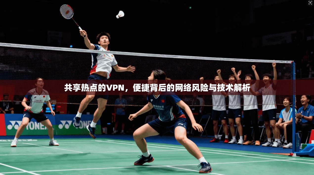 共享热点的VPN，便捷背后的网络风险与技术解析