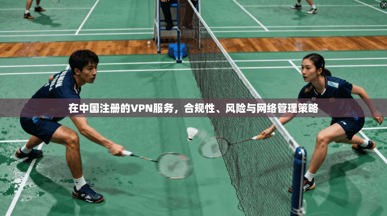 在中国注册的VPN服务，合规性、风险与网络管理策略