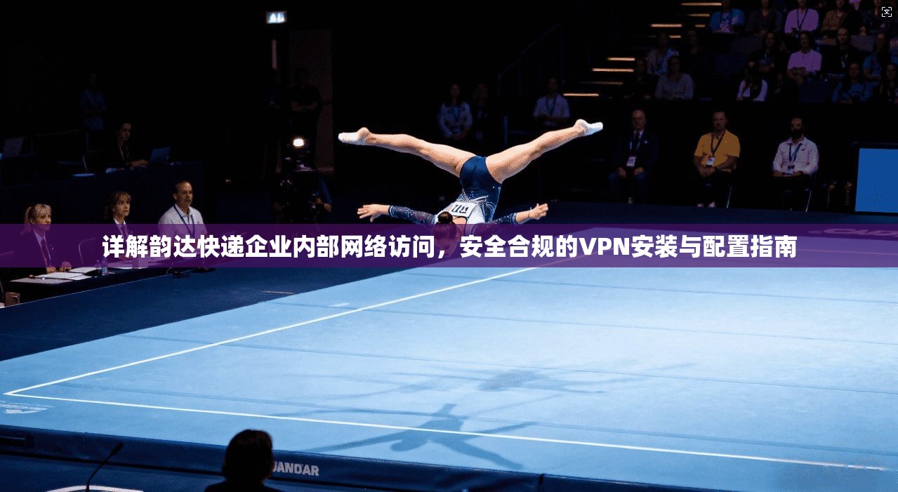 详解韵达快递企业内部网络访问，安全合规的VPN安装与配置指南
