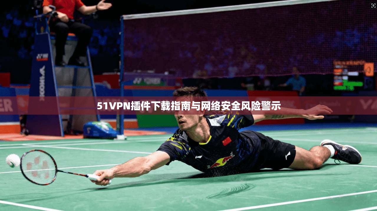 51VPN插件下载指南与网络安全风险警示