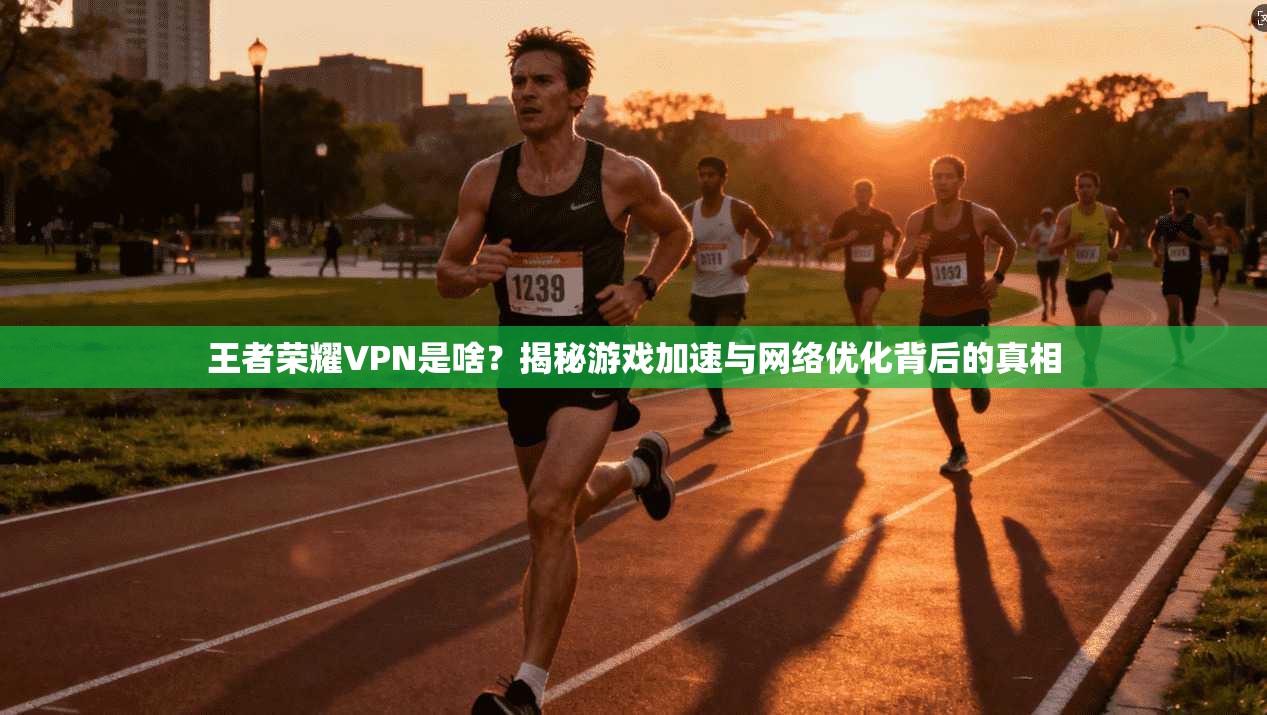 王者荣耀VPN是啥？揭秘游戏加速与网络优化背后的真相