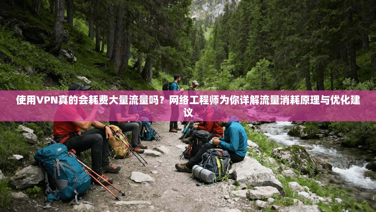 使用VPN真的会耗费大量流量吗？网络工程师为你详解流量消耗原理与优化建议