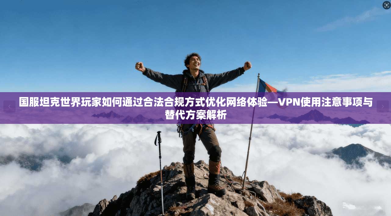 国服坦克世界玩家如何通过合法合规方式优化网络体验—VPN使用注意事项与替代方案解析