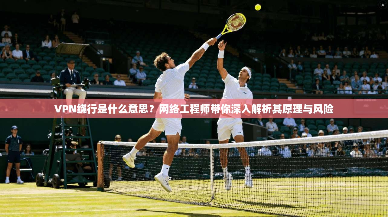 VPN绕行是什么意思？网络工程师带你深入解析其原理与风险