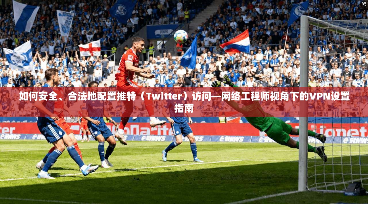 如何安全、合法地配置推特（Twitter）访问—网络工程师视角下的VPN设置指南