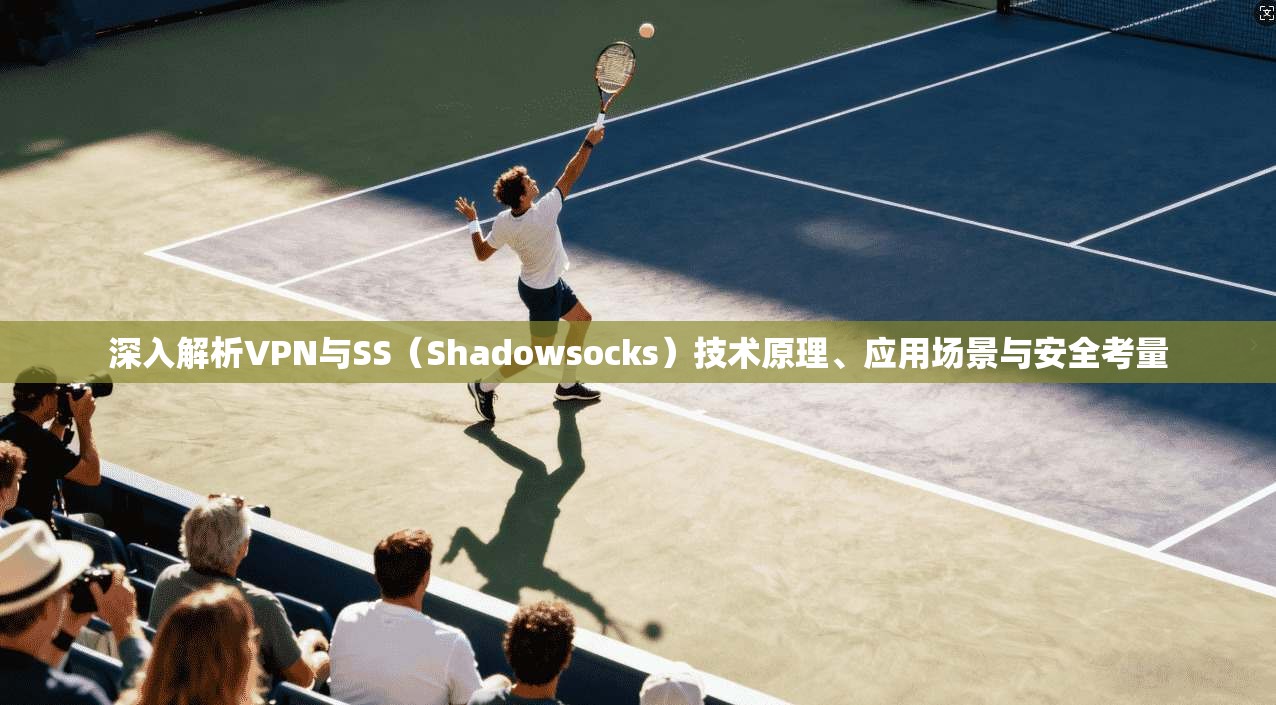 深入解析VPN与SS（Shadowsocks）技术原理、应用场景与安全考量