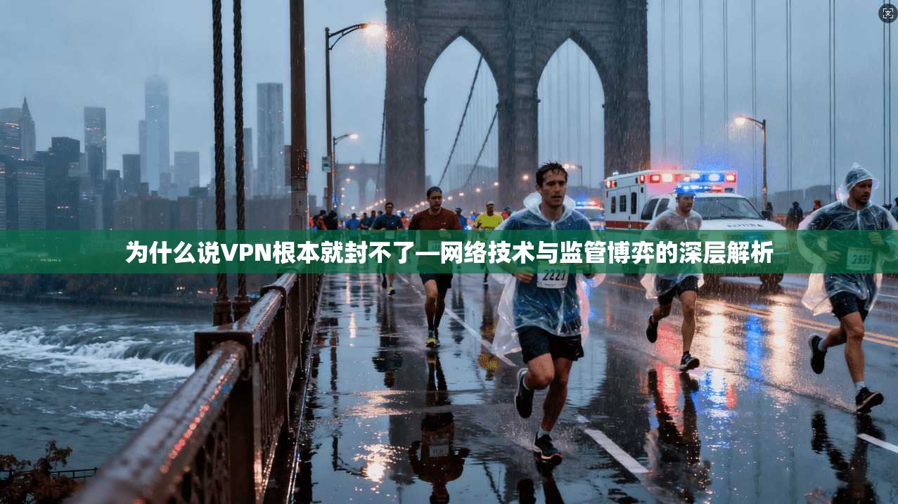 为什么说VPN根本就封不了—网络技术与监管博弈的深层解析