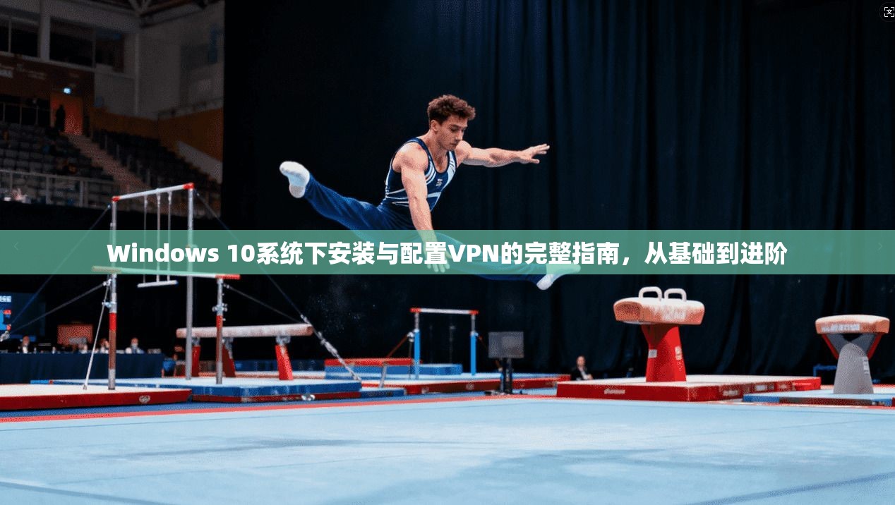 Windows 10系统下安装与配置VPN的完整指南，从基础到进阶