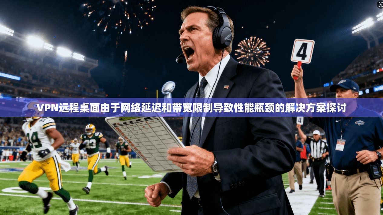 VPN远程桌面由于网络延迟和带宽限制导致性能瓶颈的解决方案探讨