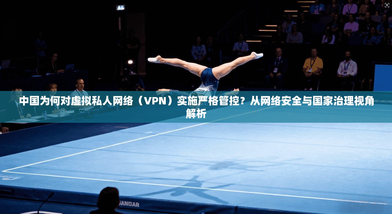 中国为何对虚拟私人网络（VPN）实施严格管控？从网络安全与国家治理视角解析