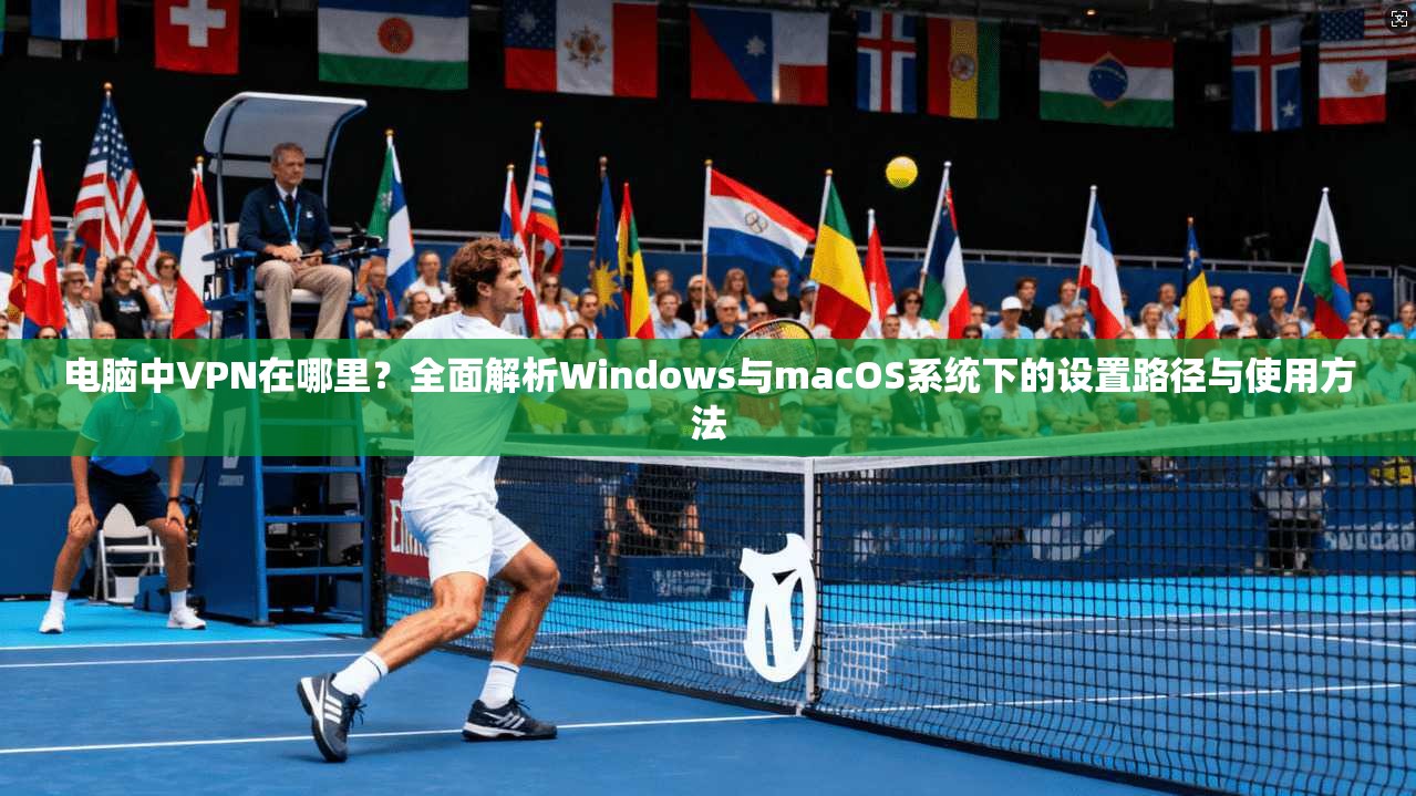 电脑中VPN在哪里？全面解析Windows与macOS系统下的设置路径与使用方法