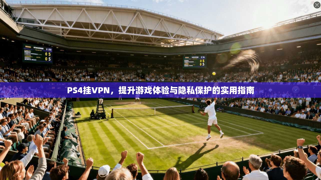 PS4挂VPN，提升游戏体验与隐私保护的实用指南