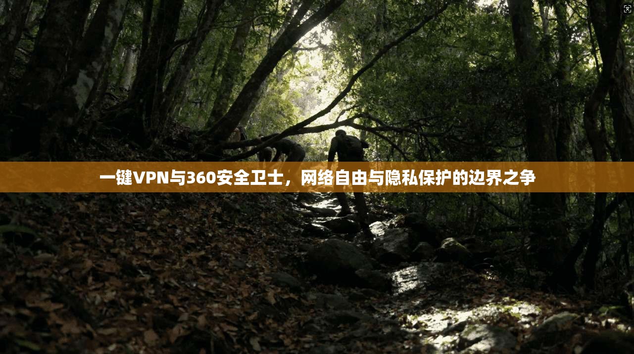 一键VPN与360安全卫士，网络自由与隐私保护的边界之争
