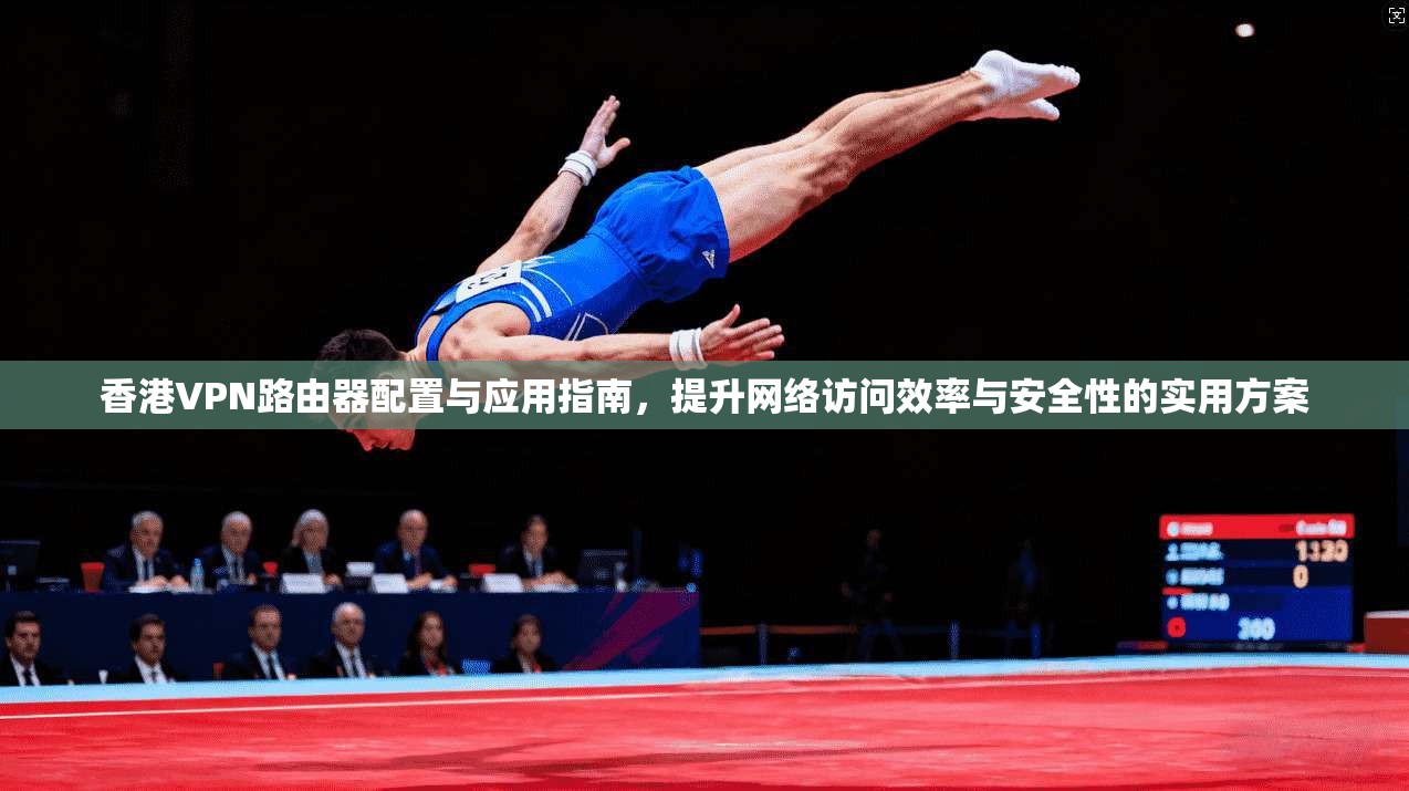 香港VPN路由器配置与应用指南，提升网络访问效率与安全性的实用方案