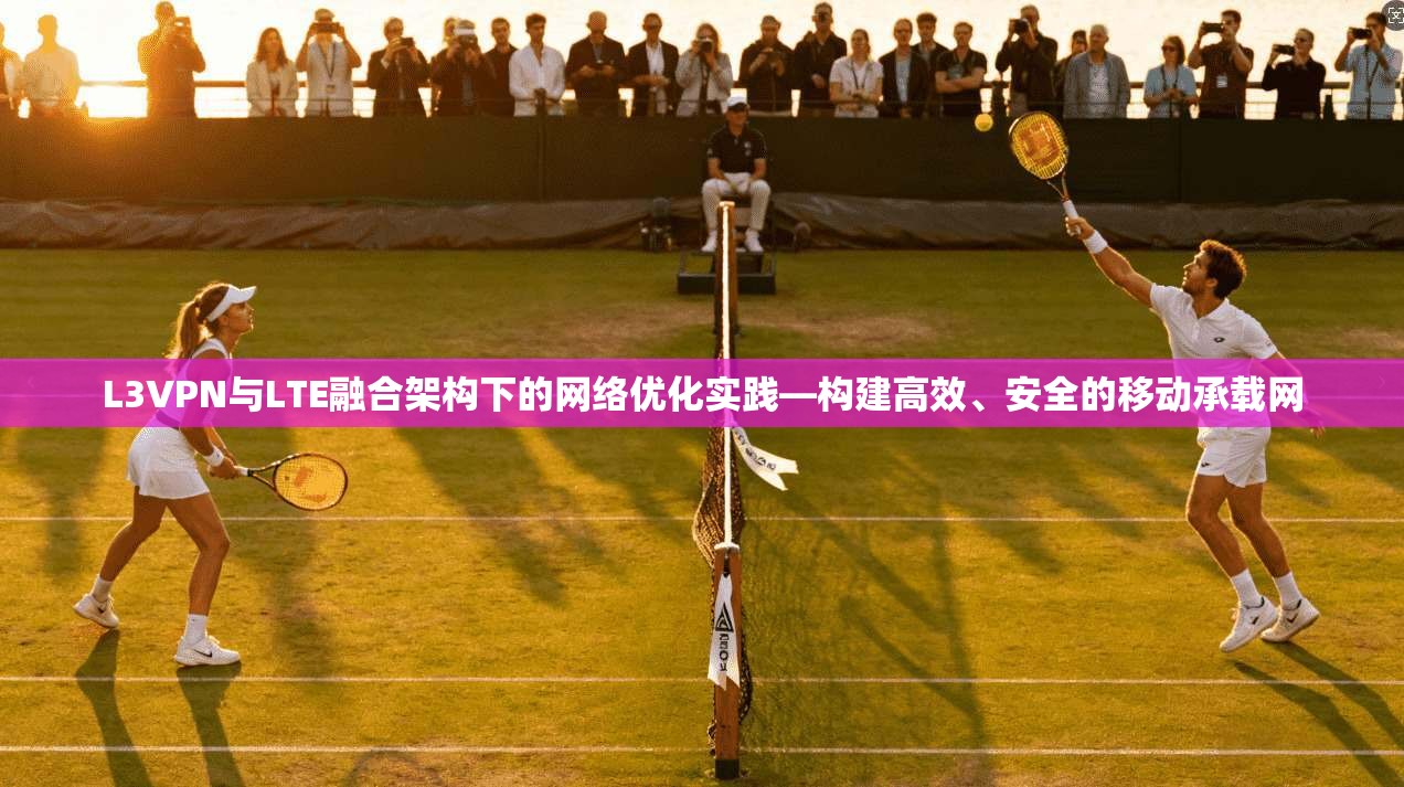 L3VPN与LTE融合架构下的网络优化实践—构建高效、安全的移动承载网