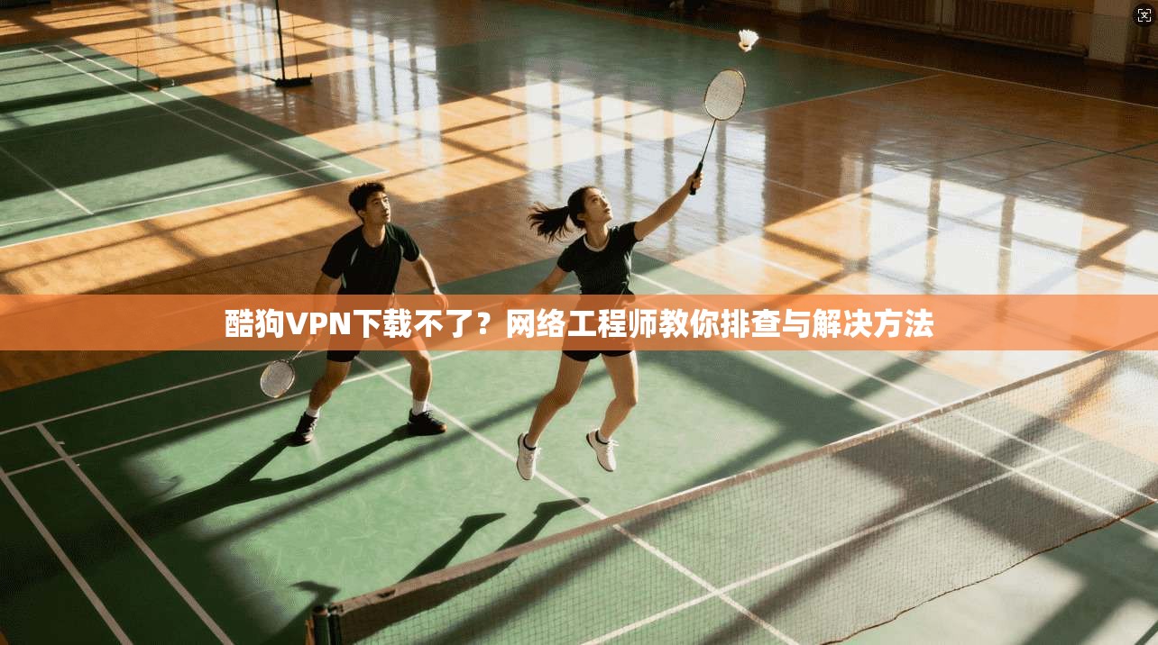 酷狗VPN下载不了？网络工程师教你排查与解决方法