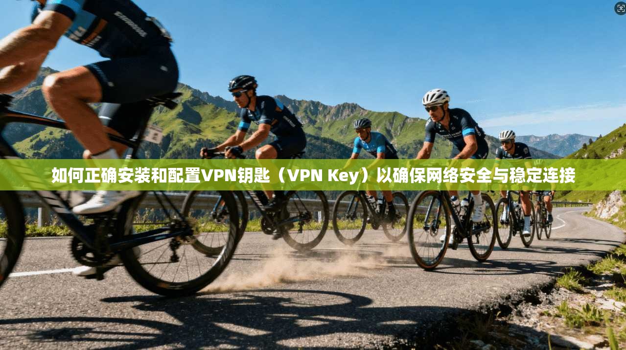 如何正确安装和配置VPN钥匙（VPN Key）以确保网络安全与稳定连接