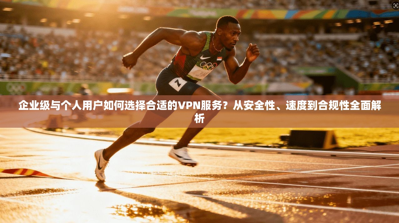 企业级与个人用户如何选择合适的VPN服务？从安全性、速度到合规性全面解析