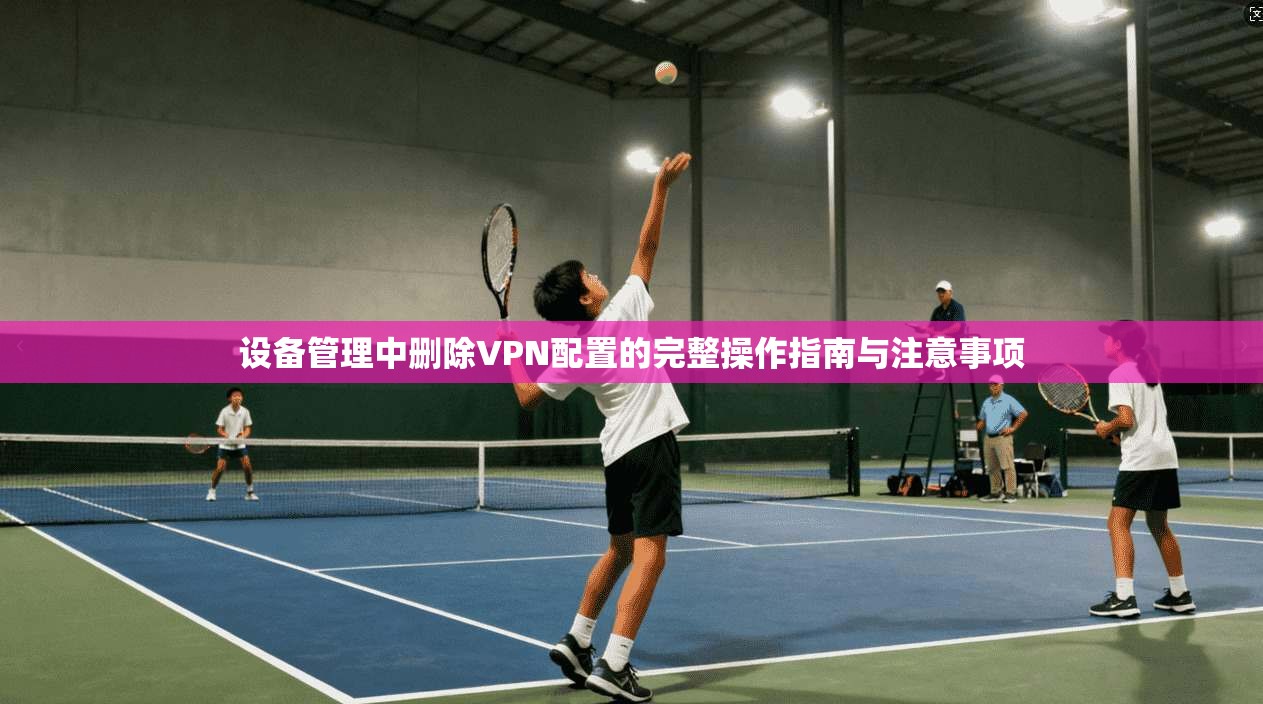 设备管理中删除VPN配置的完整操作指南与注意事项
