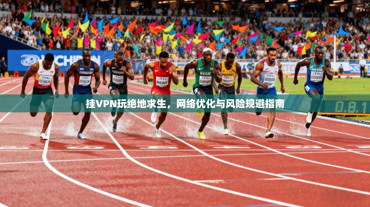 挂VPN玩绝地求生，网络优化与风险规避指南