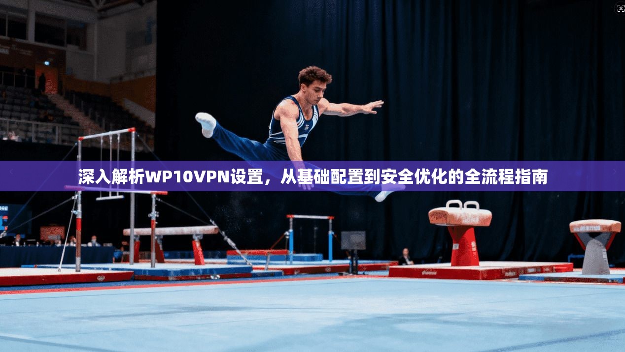 深入解析WP10VPN设置，从基础配置到安全优化的全流程指南