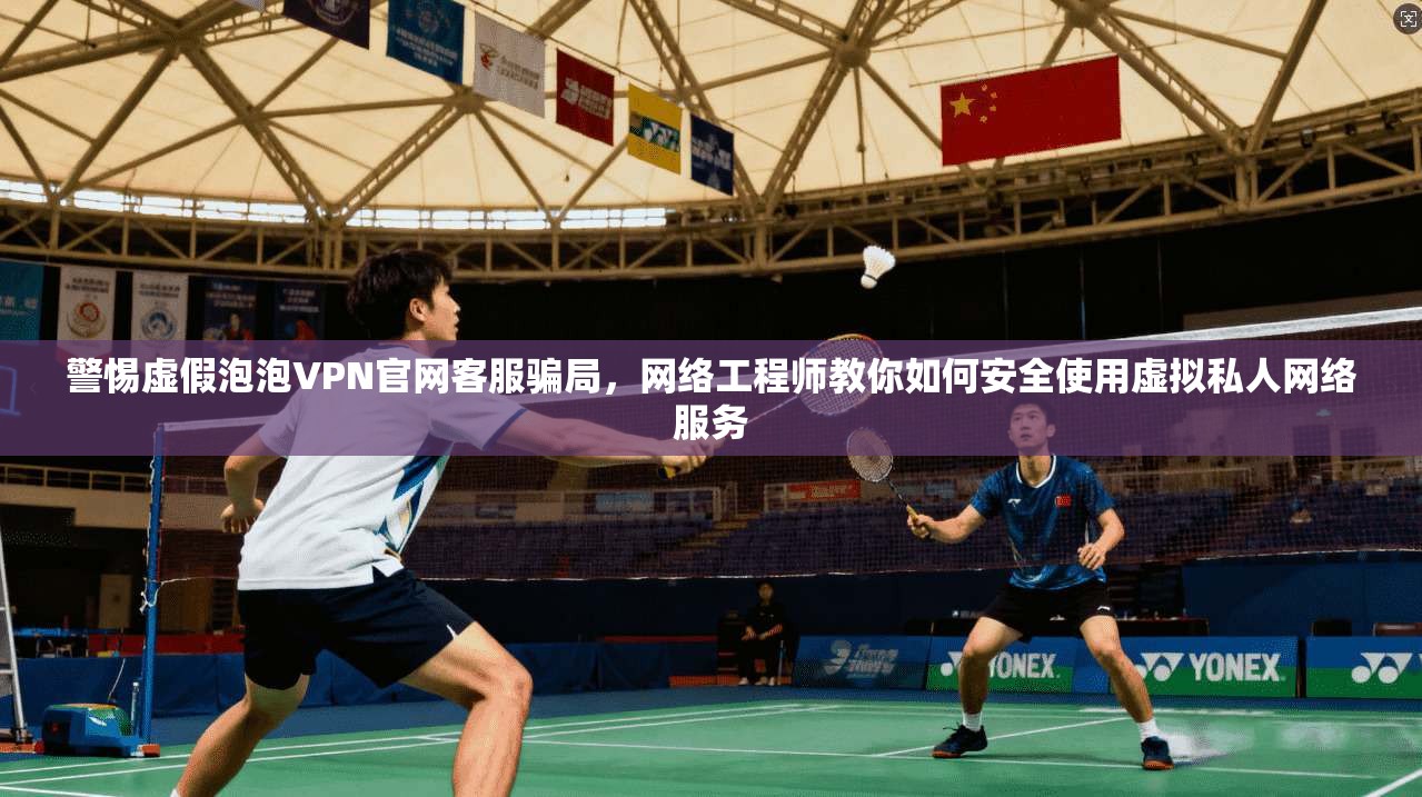 警惕虚假泡泡VPN官网客服骗局，网络工程师教你如何安全使用虚拟私人网络服务