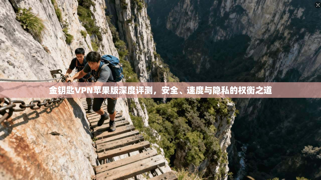 金钥匙VPN苹果版深度评测，安全、速度与隐私的权衡之道