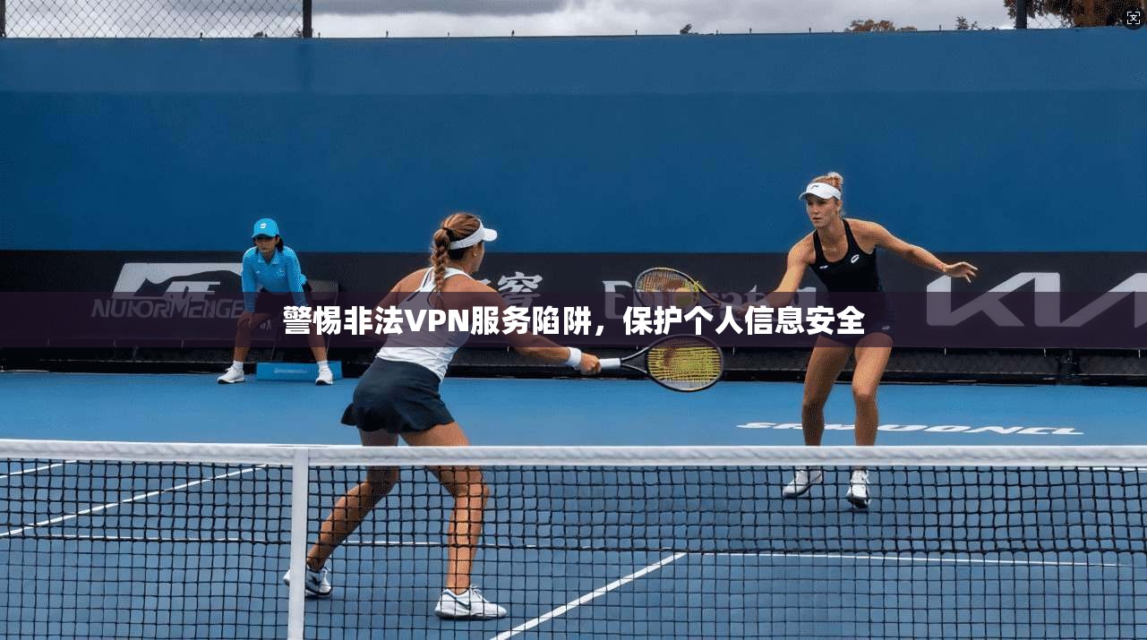 警惕非法VPN服务陷阱，保护个人信息安全