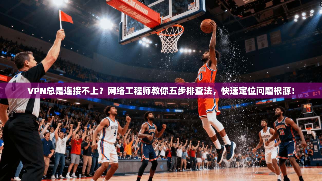 VPN总是连接不上？网络工程师教你五步排查法，快速定位问题根源！