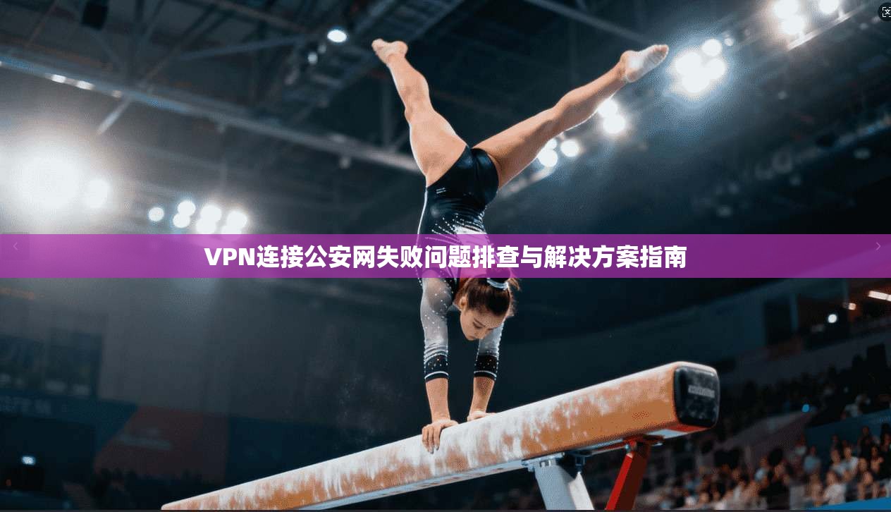 VPN连接公安网失败问题排查与解决方案指南
