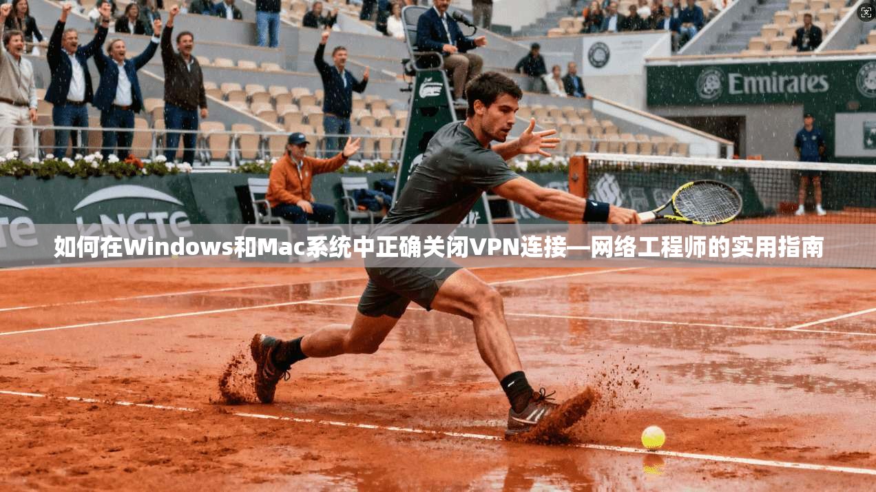 如何在Windows和Mac系统中正确关闭VPN连接—网络工程师的实用指南