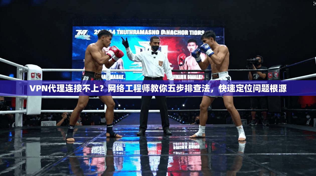 VPN代理连接不上？网络工程师教你五步排查法，快速定位问题根源