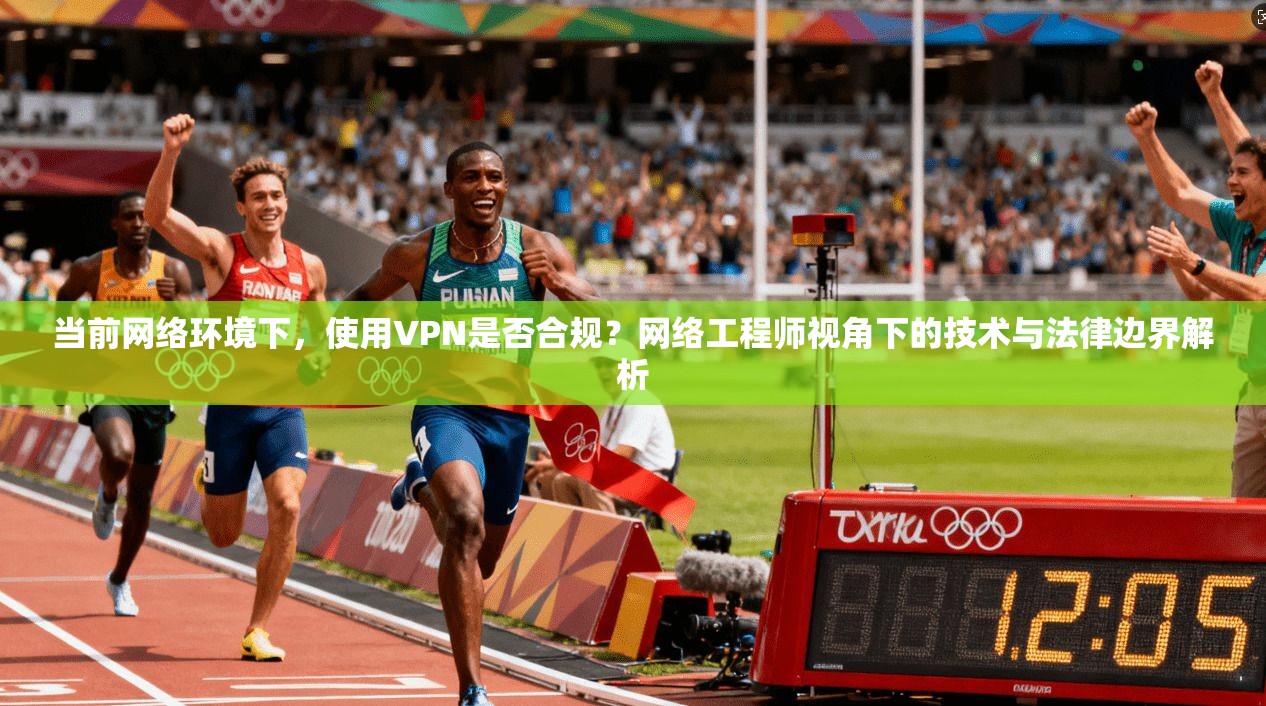 当前网络环境下，使用VPN是否合规？网络工程师视角下的技术与法律边界解析
