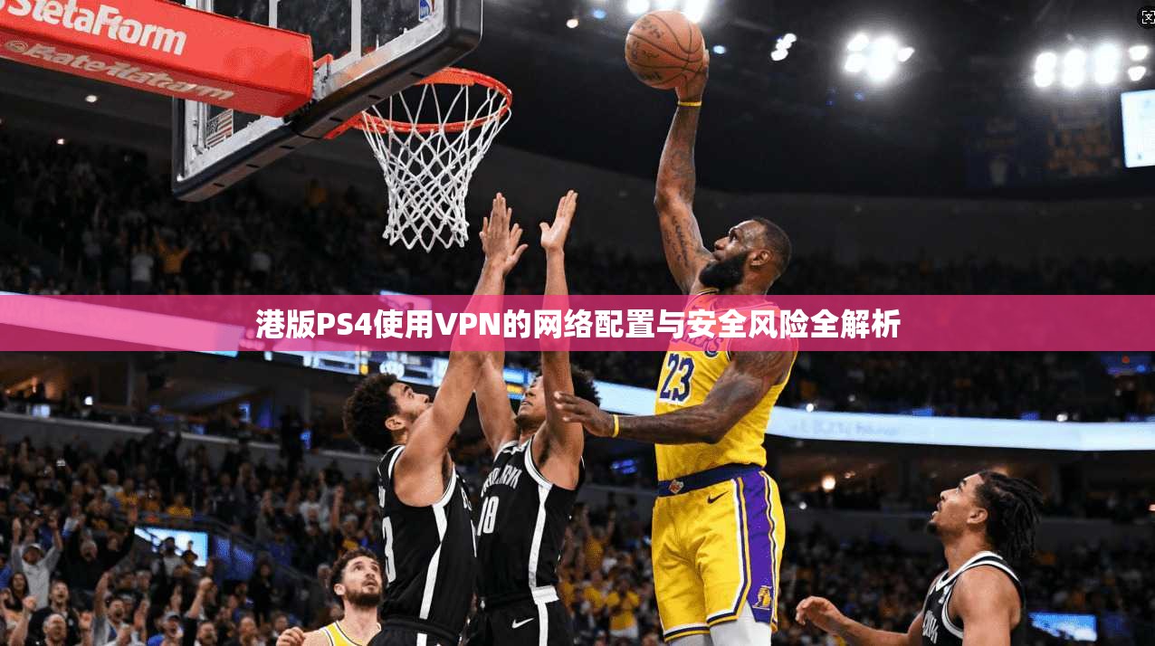 港版PS4使用VPN的网络配置与安全风险全解析
