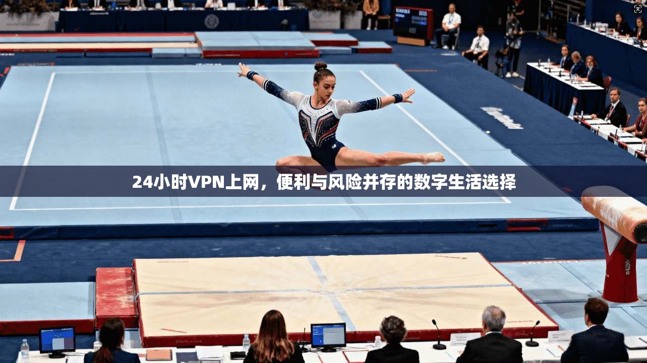 24小时VPN上网，便利与风险并存的数字生活选择