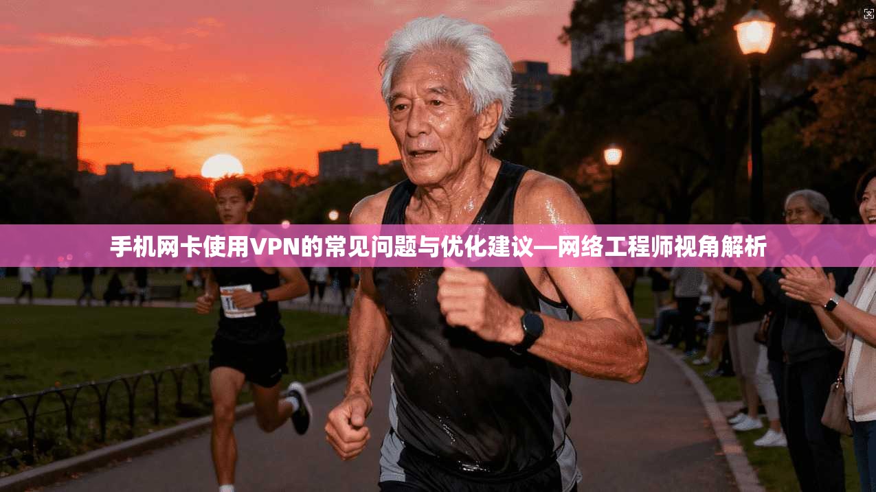 手机网卡使用VPN的常见问题与优化建议—网络工程师视角解析