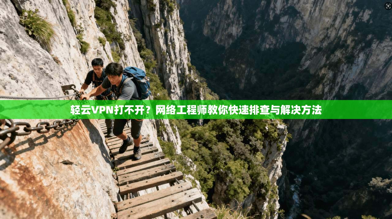 轻云VPN打不开？网络工程师教你快速排查与解决方法