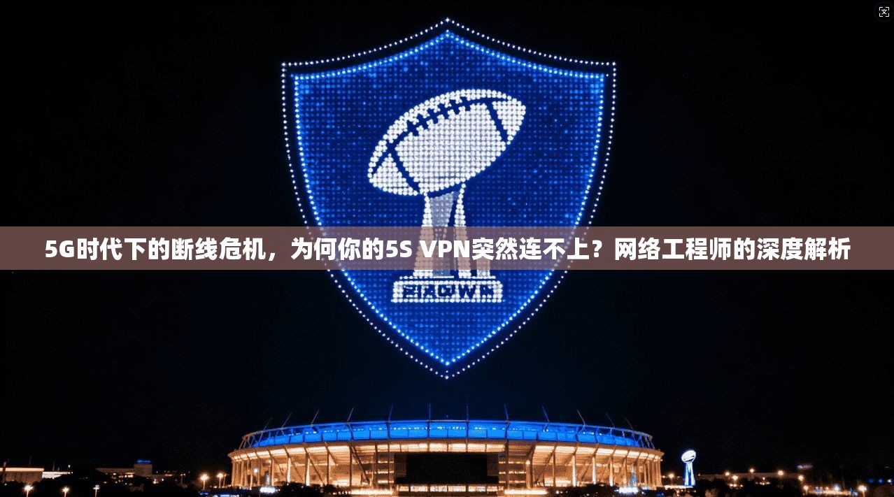 5G时代下的断线危机，为何你的5S VPN突然连不上？网络工程师的深度解析