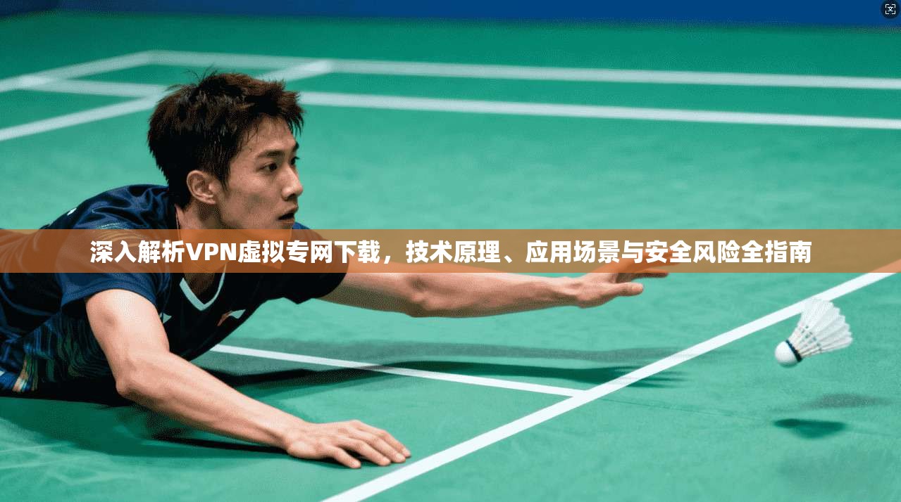 深入解析VPN虚拟专网下载，技术原理、应用场景与安全风险全指南