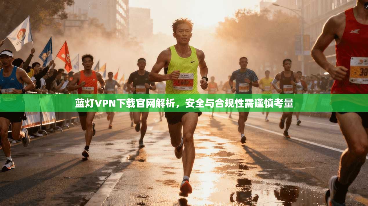 蓝灯VPN下载官网解析，安全与合规性需谨慎考量