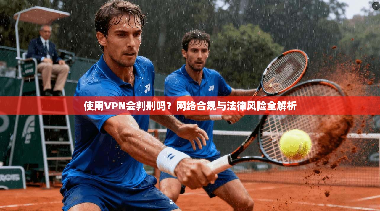 使用VPN会判刑吗？网络合规与法律风险全解析