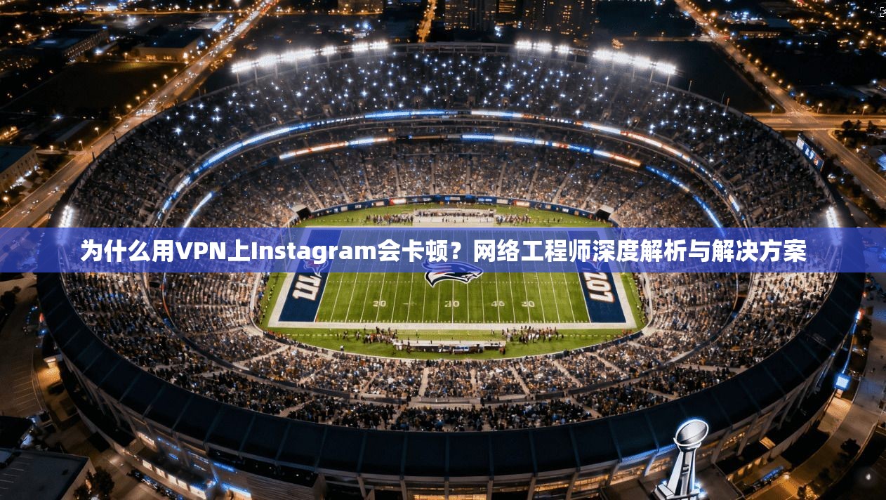 为什么用VPN上Instagram会卡顿？网络工程师深度解析与解决方案